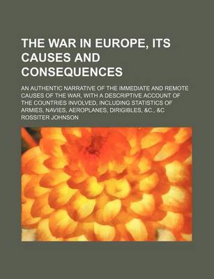 Book cover for The War in Europe, Its Causes and Consequences; An Authentic Narrative of the Immediate and Remote Causes of the War, with a Descriptive Account of the Countries Involved, Including Statistics of Armies, Navies, Aeroplanes, Dirigibles, &C., &C