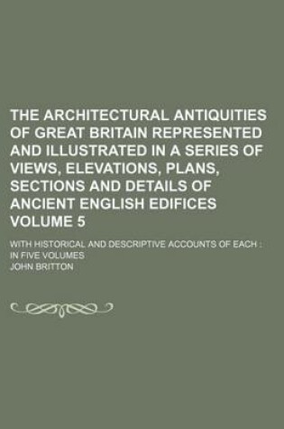 Cover of The Architectural Antiquities of Great Britain Represented and Illustrated in a Series of Views, Elevations, Plans, Sections and Details of Ancient English Edifices Volume 5; With Historical and Descriptive Accounts of Each