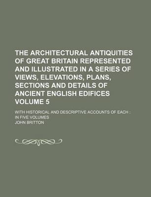 Book cover for The Architectural Antiquities of Great Britain Represented and Illustrated in a Series of Views, Elevations, Plans, Sections and Details of Ancient English Edifices Volume 5; With Historical and Descriptive Accounts of Each