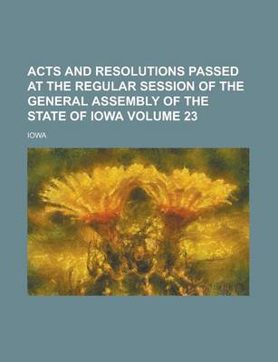 Book cover for Acts and Resolutions Passed at the Regular Session of the General Assembly of the State of Iowa Volume 23