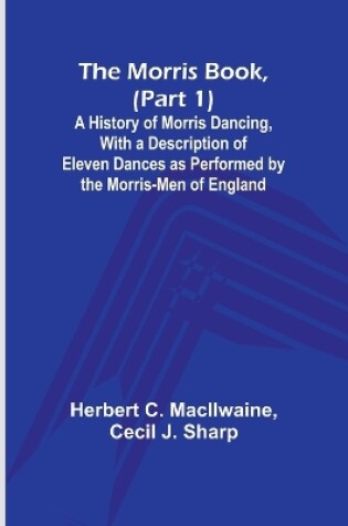 Cover of The Morris Book, (Part 1); A History of Morris Dancing, With a Description of Eleven Dances as Performed by the Morris-Men of England