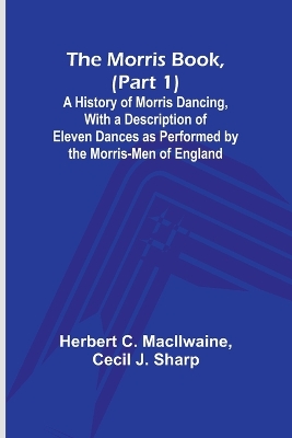 Book cover for The Morris Book, (Part 1); A History of Morris Dancing, With a Description of Eleven Dances as Performed by the Morris-Men of England