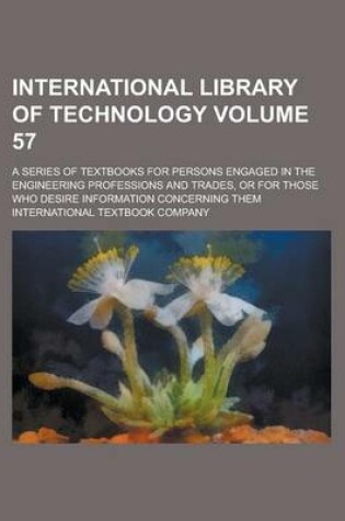 Cover of International Library of Technology; A Series of Textbooks for Persons Engaged in the Engineering Professions and Trades, or for Those Who Desire Information Concerning Them Volume 57