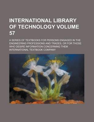 Book cover for International Library of Technology; A Series of Textbooks for Persons Engaged in the Engineering Professions and Trades, or for Those Who Desire Information Concerning Them Volume 57