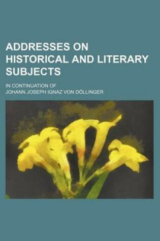 Cover of Addresses on Historical and Literary Subjects; In Continuation of