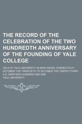 Cover of The Record of the Celebration of the Two Hundredth Anniversary of the Founding of Yale College; Held at Yale University, in New Haven, Connecticut, October the Twentieth to October the Twenty-Third A.D. Nineteen Hundred and One
