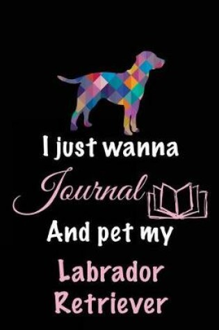 Cover of I Just Wanna Journal And Pet My Labrador Retriever