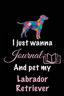 Book cover for I Just Wanna Journal And Pet My Labrador Retriever