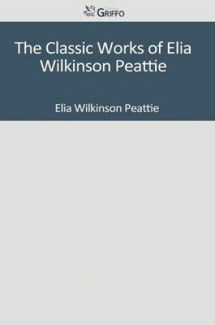 Cover of The Classic Works of Elia Wilkinson Peattie