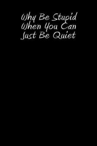 Cover of Why Be Stupid When You Can Just Be Quiet