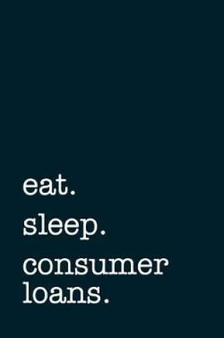 Cover of Eat. Sleep. Consumer Loans. - Lined Notebook