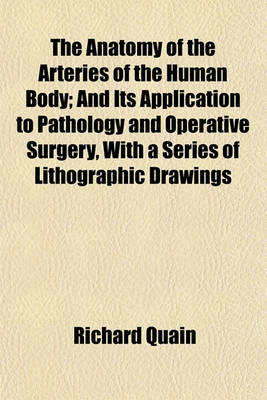Book cover for The Anatomy of the Arteries of the Human Body; And Its Application to Pathology and Operative Surgery, with a Series of Lithographic Drawings