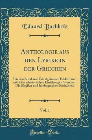 Cover of Anthologie aus den Lyrikern der Griechen, Vol. 1: Für den Schul-und Privatgebrauch Erklärt, und mit Literarhistorischen Einleitungen Versehen; Die Elegiker und Iambographen Enthaltend (Classic Reprint)