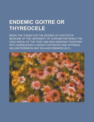 Book cover for Endemic Goitre or Thyreocele; Being the Thesis for the Degree of Doctor of Medicine of the University of Durham for Which the Gold Medal of the Year 1884 Was Awarded Together with Subsequently-Added Footnotes and Appendix