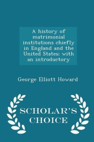 Cover of A History of Matrimonial Institutions Chiefly in England and the United States; With an Introductory - Scholar's Choice Edition