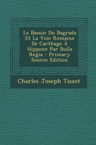 Cover of Le Bassin Du Bagrada Et La Voie Romaine de Carthage a Hippone Par Bulla Regia - Primary Source Edition