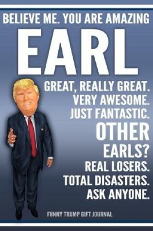 Cover of Funny Trump Journal - Believe Me. You Are Amazing Earl Great, Really Great. Very Awesome. Just Fantastic. Other Earls? Real Losers. Total Disasters. Ask Anyone. Funny Trump Gift Journal