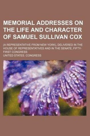 Cover of Memorial Addresses on the Life and Character of Samuel Sullivan Cox; (A Representative from New York), Delivered in the House of Representatives and in the Senate, Fifty-First Congress