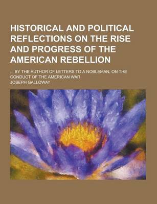 Book cover for Historical and Political Reflections on the Rise and Progress of the American Rebellion; ... by the Author of Letters to a Nobleman, on the Conduct of