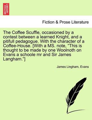 Book cover for The Coffee Scuffle, Occasioned by a Contest Between a Learned Knight, and a Pitifull Pedagogue. with the Character of a Coffee-House. [with a Ms. Note, This Is Thought to Be Made by One Woolnoth on Evans a Schoole MR and Sir James Langham.]