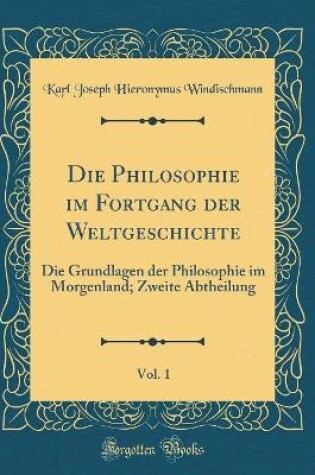 Cover of Die Philosophie im Fortgang der Weltgeschichte, Vol. 1: Die Grundlagen der Philosophie im Morgenland; Zweite Abtheilung (Classic Reprint)