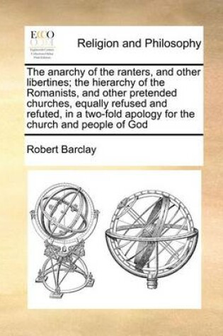 Cover of The Anarchy of the Ranters, and Other Libertines; The Hierarchy of the Romanists, and Other Pretended Churches, Equally Refused and Refuted, in a Two-Fold Apology for the Church and People of God