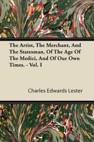 Cover of The Artist, The Merchant, And The Statesman, Of The Age Of The Medici, And Of Our Own Times. - Vol. I