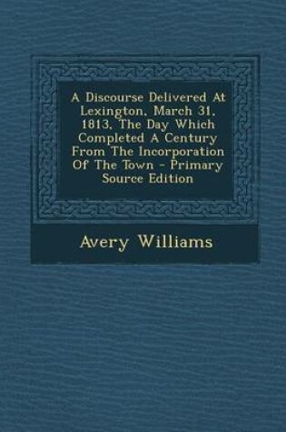 Cover of A Discourse Delivered at Lexington, March 31, 1813, the Day Which Completed a Century from the Incorporation of the Town - Primary Source Edition