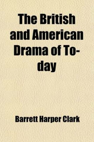 Cover of The British and American Drama of To-Day; Outlines for Their Study Suggestions, Questions, Biograhies and Bibliographies for Use in Connection with the Study of the More Important Plays