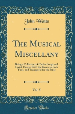 Cover of The Musical Miscellany, Vol. 5: Being a Collection of Choice Songs and Lyrick Poems; With the Basses to Each Tune, and Transpos'd for the Flute (Classic Reprint)