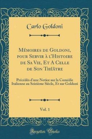 Cover of Mémoires de Goldoni, pour Servir à lHistoire de Sa Vie, Et A Celle de Son Théâtre, Vol. 1: Précédés dune Notice sur la Comédie Italienne au Seizième Siècle, Et sur Goldoni (Classic Reprint)