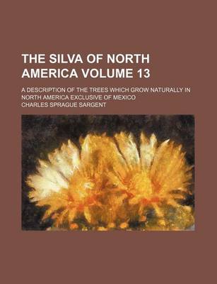 Book cover for The Silva of North America Volume 13; A Description of the Trees Which Grow Naturally in North America Exclusive of Mexico