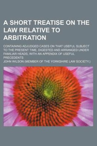 Cover of A Short Treatise on the Law Relative to Arbitration; Containing Adjudged Cases on That Useful Subject to the Present Time, Digested and Arranged Und