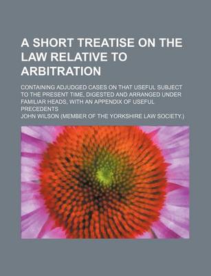 Book cover for A Short Treatise on the Law Relative to Arbitration; Containing Adjudged Cases on That Useful Subject to the Present Time, Digested and Arranged Und