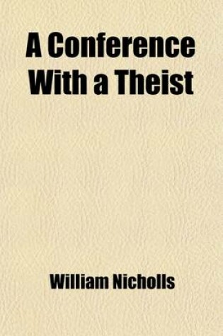 Cover of A Conference with a Theist (Volume 1); Containing an Answer to All the Most Usual Objections of the Infidels Against the Christian Religion, in Five Parts