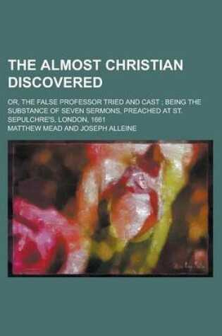 Cover of The Almost Christian Discovered; Or, the False Professor Tried and Cast; Being the Substance of Seven Sermons, Preached at St. Sepulchre's, London, 16