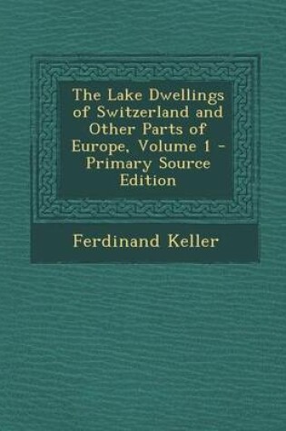 Cover of The Lake Dwellings of Switzerland and Other Parts of Europe, Volume 1 - Primary Source Edition