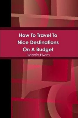 Cover of How To Travel To Nice Destinations On A Budget