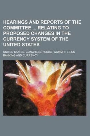 Cover of Hearings and Reports of the Committee Relating to Proposed Changes in the Currency System of the United States