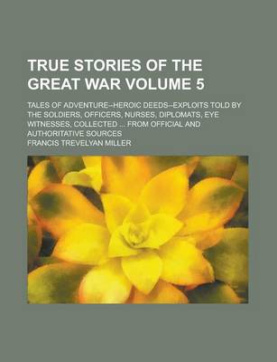 Book cover for True Stories of the Great War; Tales of Adventure--Heroic Deeds--Exploits Told by the Soldiers, Officers, Nurses, Diplomats, Eye Witnesses, Collected ... from Official and Authoritative Sources Volume 5