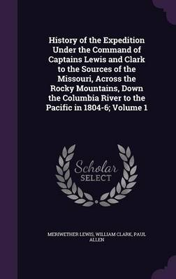 Book cover for History of the Expedition Under the Command of Captains Lewis and Clark to the Sources of the Missouri, Across the Rocky Mountains, Down the Columbia River to the Pacific in 1804-6; Volume 1