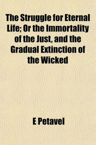 Cover of The Struggle for Eternal Life; Or the Immortality of the Just, and the Gradual Extinction of the Wicked