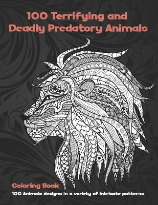 Cover of 100 Terrifying and Deadly Predatory Animals - Coloring Book - 100 Animals designs in a variety of intricate patterns