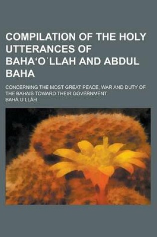 Cover of Compilation of the Holy Utterances of Baha O Llah and Abdul Baha; Concerning the Most Great Peace, War and Duty of the Bahais Toward Their Government