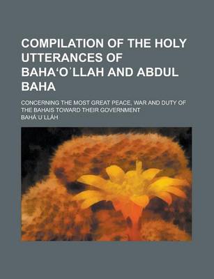 Book cover for Compilation of the Holy Utterances of Baha O Llah and Abdul Baha; Concerning the Most Great Peace, War and Duty of the Bahais Toward Their Government