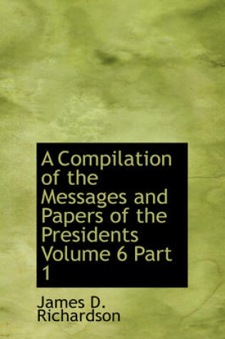 Cover of A Compilation of the Messages and Papers of the Presidents Volume 6 Part 1