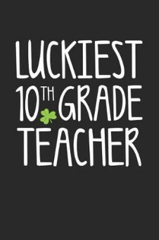 Cover of St. Patrick's Day Notebook - Luckiest 10th Grade Teacher St. Patrick's Day Gift - St. Patrick's Day Journal