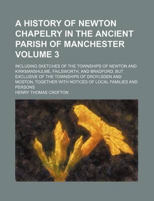 Book cover for A History of Newton Chapelry in the Ancient Parish of Manchester Volume 3; Including Sketches of the Townships of Newton and Kirkmanshulme, Failsworth, and Bradford, But Exclusive of the Townships of Droylsden and Moston, Together with Notices of Local Famil