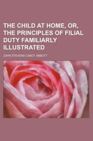 Cover of The Child at Home, Or, the Principles of Filial Duty Familiarly Illustrated