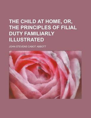Book cover for The Child at Home, Or, the Principles of Filial Duty Familiarly Illustrated